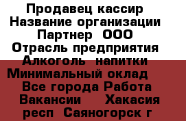 Продавец-кассир › Название организации ­ Партнер, ООО › Отрасль предприятия ­ Алкоголь, напитки › Минимальный оклад ­ 1 - Все города Работа » Вакансии   . Хакасия респ.,Саяногорск г.